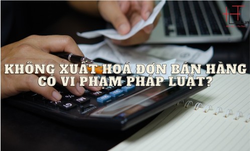 KHÔNG XUẤT HOÁ ĐƠN BÁN HÀNG CÓ VI PHẠM PHÁP LUẬT? (CÔNG TY LUẬT UY TÍN TẠI TP HỒ CHÍ MINH, VIỆT NAM)